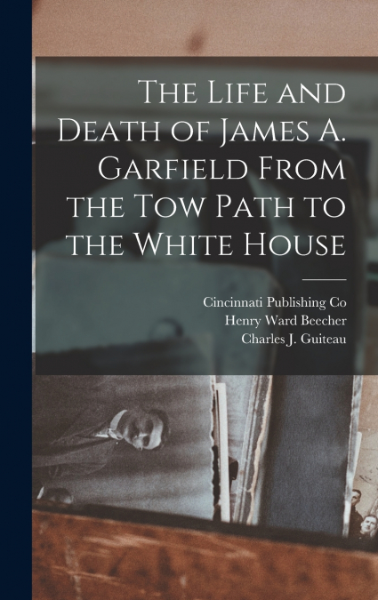 The Life and Death of James A. Garfield From the Tow Path to the White House