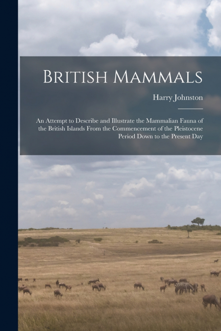 British Mammals; an Attempt to Describe and Illustrate the Mammalian Fauna of the British Islands From the Commencement of the Pleistocene Period Down to the Present Day