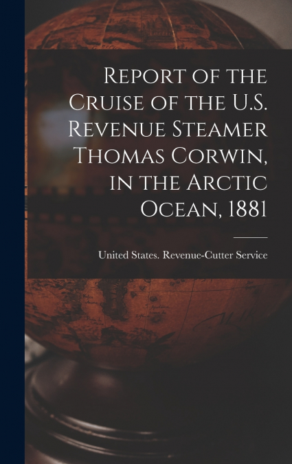 Report of the Cruise of the U.S. Revenue Steamer Thomas Corwin, in the Arctic Ocean, 1881