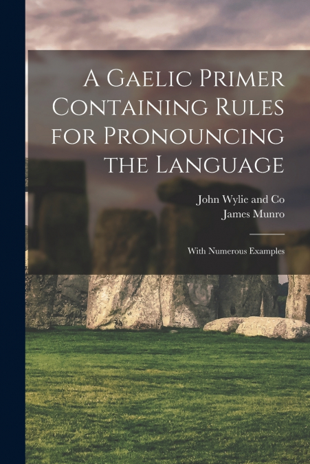 A Gaelic Primer Containing Rules for Pronouncing the Language; With Numerous Examples
