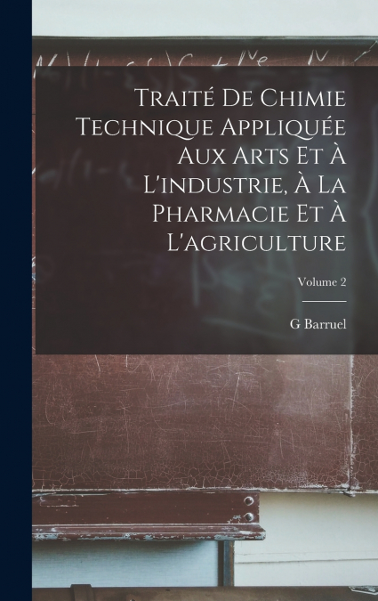 Traité De Chimie Technique Appliquée Aux Arts Et À L’industrie, À La Pharmacie Et À L’agriculture; Volume 2