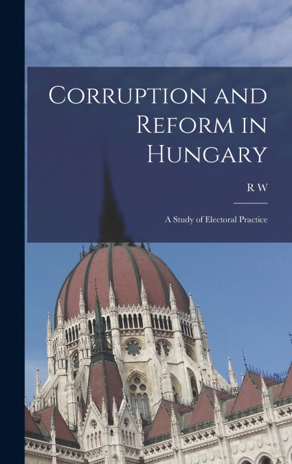 Corruption and Reform in Hungary; a Study of Electoral Practice