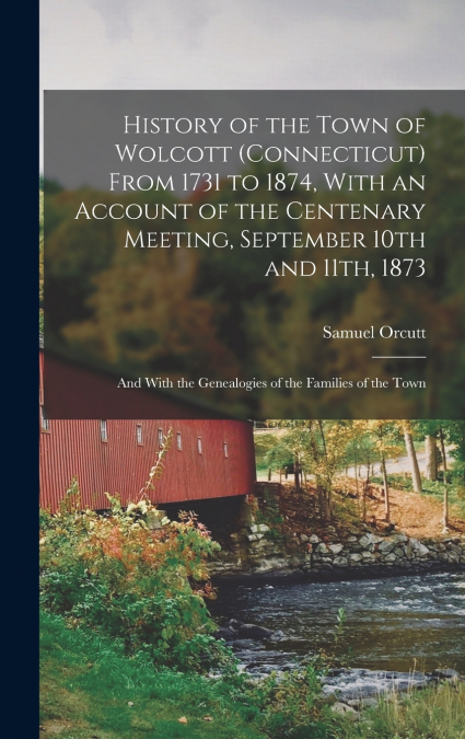 History of the Town of Wolcott (Connecticut) From 1731 to 1874, With an Account of the Centenary Meeting, September 10th and 11th, 1873; and With the Genealogies of the Families of the Town
