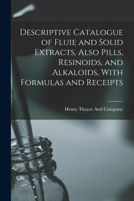 Descriptive Catalogue of Fluie and Solid Extracts, Also Pills, Resinoids, and Alkaloids, With Formulas and Receipts