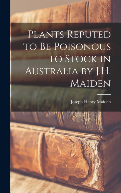 Plants Reputed to Be Poisonous to Stock in Australia by J.H. Maiden