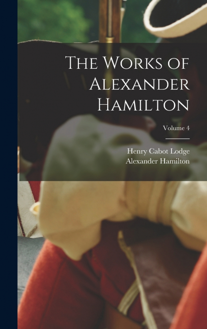 The Works of Alexander Hamilton; Volume 4