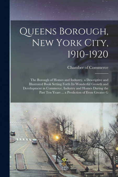 Queens Borough, New York City, 1910-1920; the Borough of Homes and Industry, a Descriptive and Illustrated Book Setting Forth its Wonderful Growth and Development in Commerce, Industry and Homes Durin