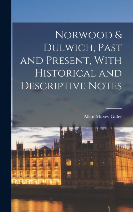Norwood & Dulwich, Past and Present, With Historical and Descriptive Notes