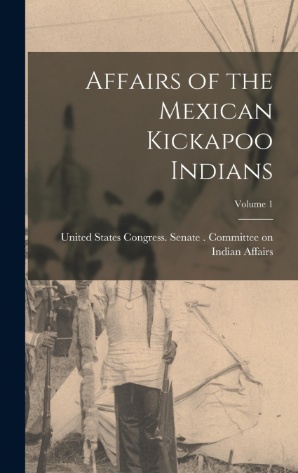 Affairs of the Mexican Kickapoo Indians; Volume 1