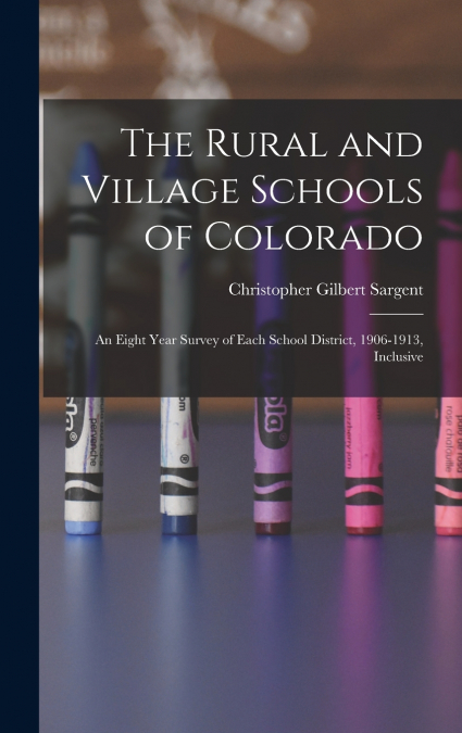 The Rural and Village Schools of Colorado; an Eight Year Survey of Each School District, 1906-1913, Inclusive