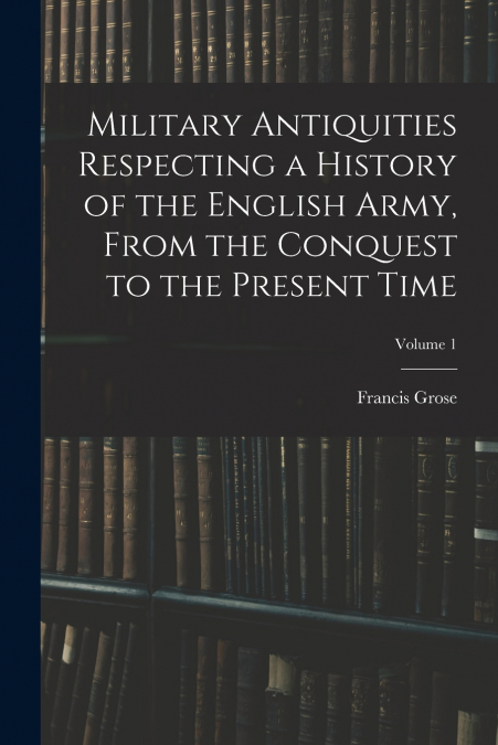Military Antiquities Respecting a History of the English Army, From the Conquest to the Present Time; Volume 1
