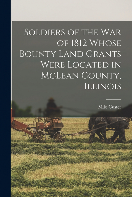 Soldiers of the war of 1812 Whose Bounty Land Grants Were Located in McLean County, Illinois