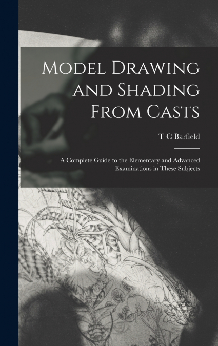 Model Drawing and Shading From Casts; a Complete Guide to the Elementary and Advanced Examinations in These Subjects