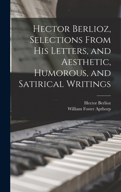 Hector Berlioz, Selections From his Letters, and Aesthetic, Humorous, and Satirical Writings
