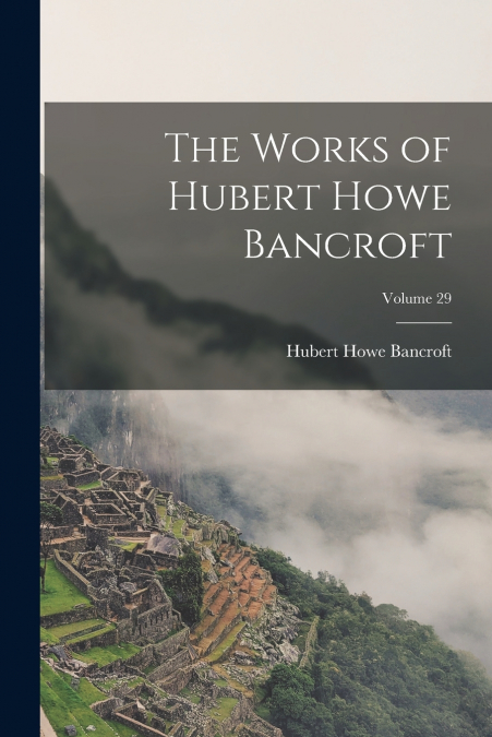 The Works of Hubert Howe Bancroft; Volume 29