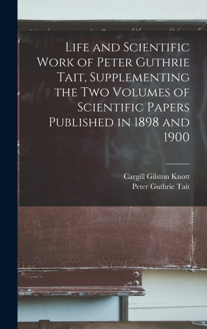 Life and Scientific Work of Peter Guthrie Tait, Supplementing the two Volumes of Scientific Papers Published in 1898 and 1900