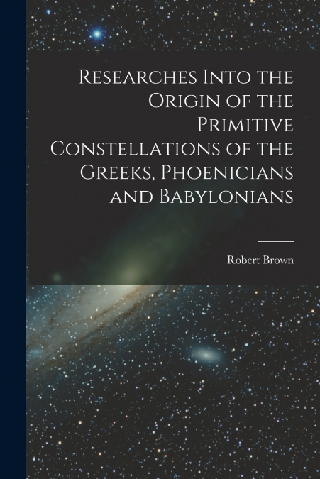 Researches Into the Origin of the Primitive Constellations of the Greeks, Phoenicians and Babylonians