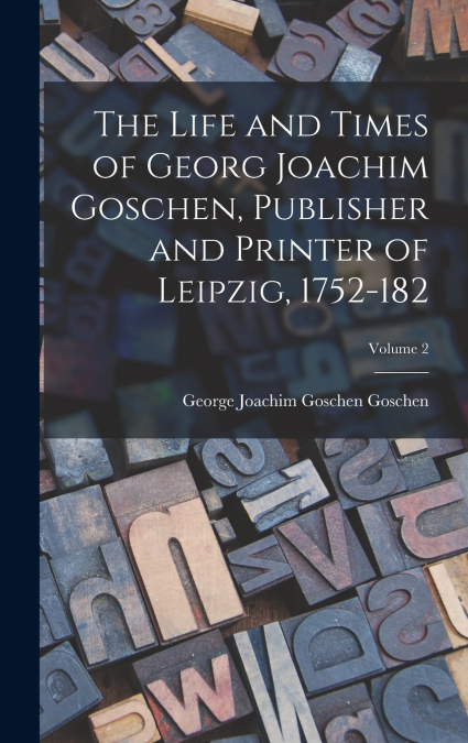 The Life and Times of Georg Joachim Goschen, Publisher and Printer of Leipzig, 1752-182; Volume 2