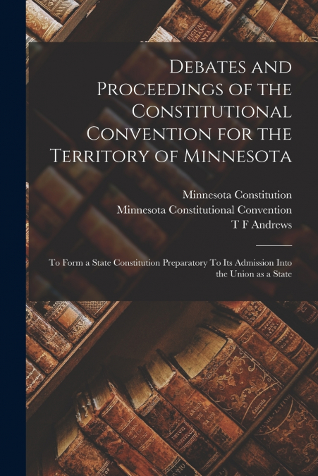 Debates and Proceedings of the Constitutional Convention for the Territory of Minnesota