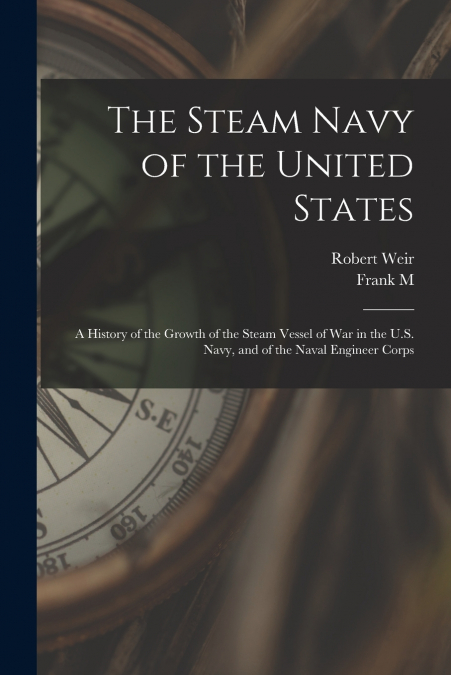The Steam Navy of the United States; A History of the Growth of the Steam Vessel of war in the U.S. Navy, and of the Naval Engineer Corps