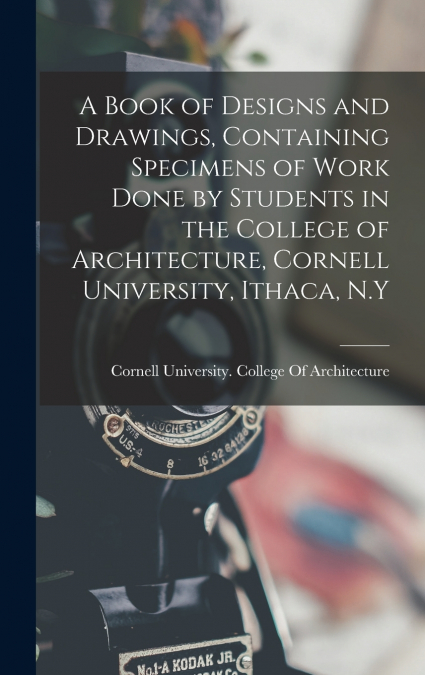 A Book of Designs and Drawings, Containing Specimens of Work Done by Students in the College of Architecture, Cornell University, Ithaca, N.Y