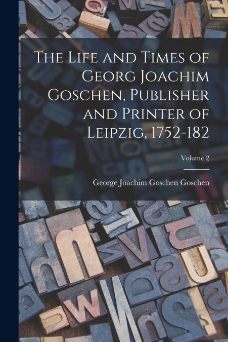 The Life and Times of Georg Joachim Goschen, Publisher and Printer of Leipzig, 1752-182; Volume 2