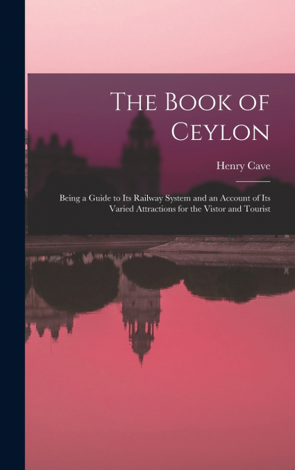 The Book of Ceylon; Being a Guide to its Railway System and an Account of its Varied Attractions for the Vistor and Tourist