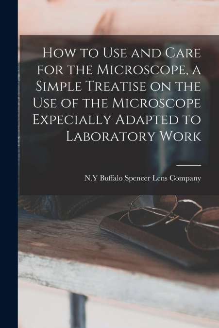 How to use and Care for the Microscope, a Simple Treatise on the use of the Microscope Expecially Adapted to Laboratory Work