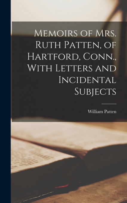 Memoirs of Mrs. Ruth Patten, of Hartford, Conn., With Letters and Incidental Subjects