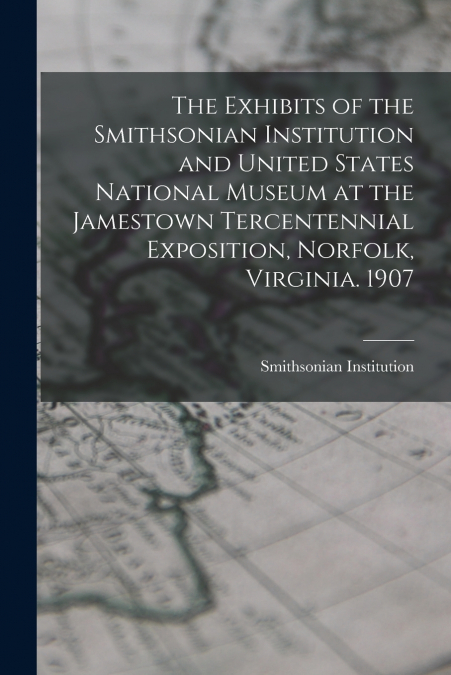 The Exhibits of the Smithsonian Institution and United States National Museum at the Jamestown Tercentennial Exposition, Norfolk, Virginia. 1907