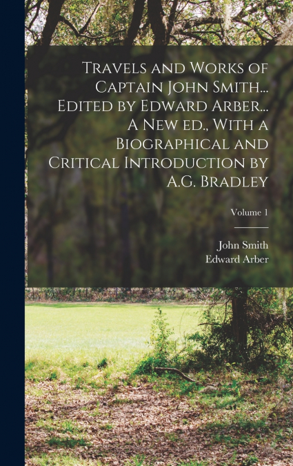 Travels and Works of Captain John Smith... Edited by Edward Arber... A new ed., With a Biographical and Critical Introduction by A.G. Bradley; Volume 1