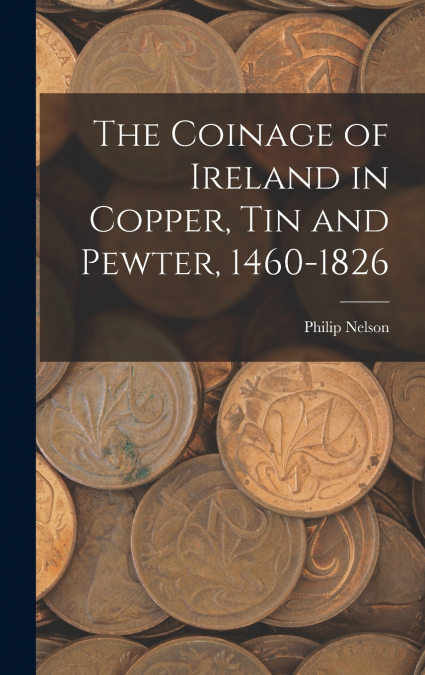 The Coinage of Ireland in Copper, tin and Pewter, 1460-1826