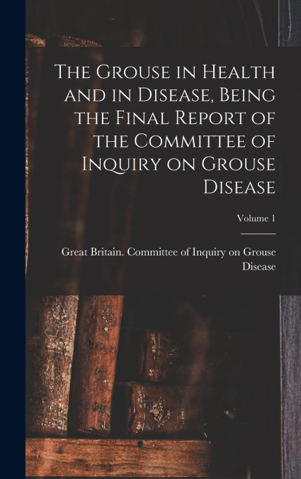 The Grouse in Health and in Disease, Being the Final Report of the Committee of Inquiry on Grouse Disease; Volume 1