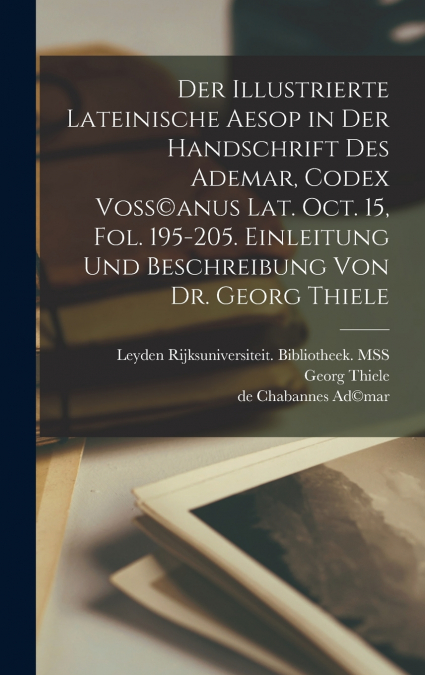 Der illustrierte lateinische Aesop in der Handschrift des Ademar, Codex Voss©anus Lat. Oct. 15, Fol. 195-205. Einleitung und Beschreibung von dr. Georg Thiele