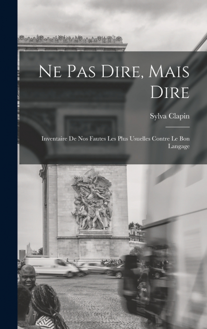 Ne pas dire, mais dire; inventaire de nos fautes les plus usuelles contre le bon langage