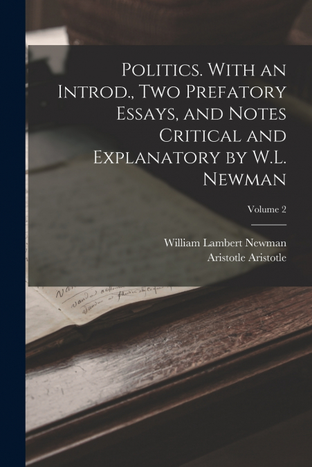 Politics. With an Introd., two Prefatory Essays, and Notes Critical and Explanatory by W.L. Newman; Volume 2