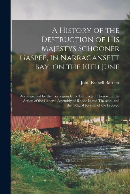 A History of the Destruction of His Majestys Schooner Gaspee, in Narragansett Bay, on the 10th June; Accompanied by the Correspondence Connected Therewith; the Action of the General Assembly of Rhode 