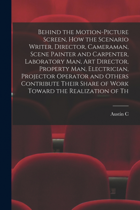 Behind the Motion-picture Screen, how the Scenario Writer, Director, Cameraman, Scene Painter and Carpenter, Laboratory man, art Director, Property man, Electrician, Projector Operator and Others Cont