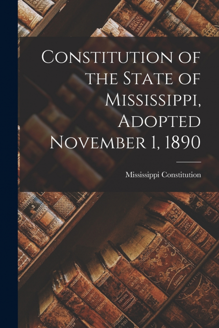 Constitution of the State of Mississippi, Adopted November 1, 1890