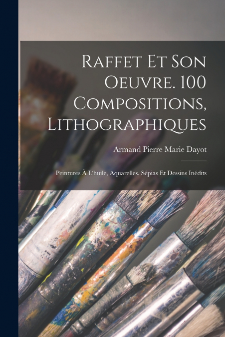Raffet et son oeuvre. 100 compositions, lithographiques