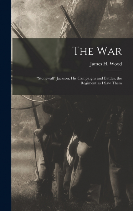 The war; 'Stonewall' Jackson, his Campaigns and Battles, the Regiment as I saw Them