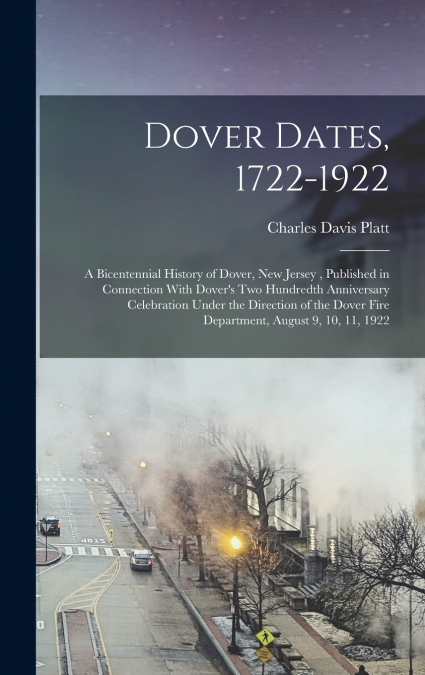 Dover Dates, 1722-1922; a Bicentennial History of Dover, New Jersey , Published in Connection With Dover’s two Hundredth Anniversary Celebration Under the Direction of the Dover Fire Department, Augus