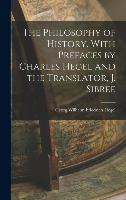 The Philosophy of History. With Prefaces by Charles Hegel and the Translator, J. Sibree