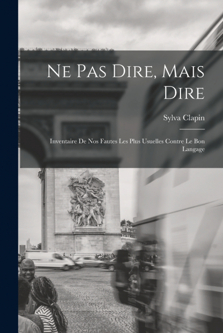 Ne pas dire, mais dire; inventaire de nos fautes les plus usuelles contre le bon langage