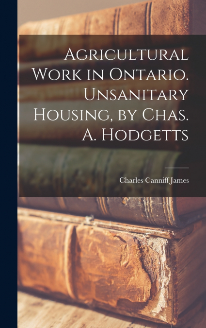 Agricultural Work in Ontario. Unsanitary Housing, by Chas. A. Hodgetts