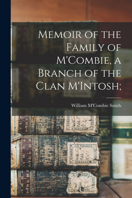 Memoir of the Family of M’Combie, a Branch of the Clan M’Intosh;