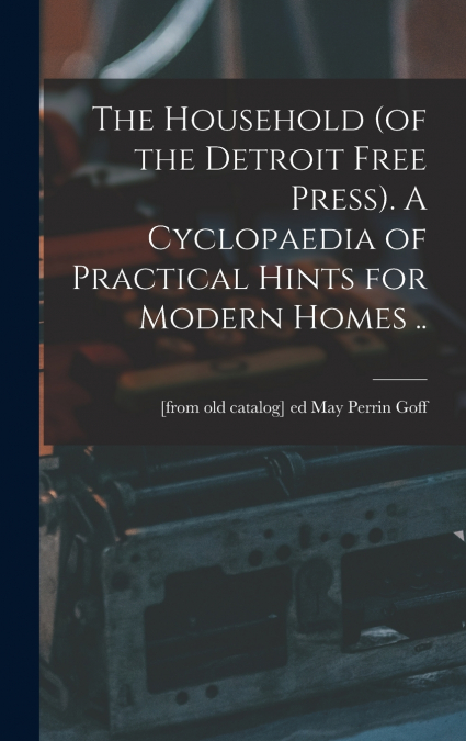 The Household (of the Detroit Free Press). A Cyclopaedia of Practical Hints for Modern Homes ..