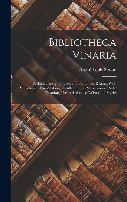 Bibliotheca Vinaria; a Bibliography of Books and Pamphlets Dealing With Viticulture, Wine-making, Distillation, the Management, Sale, Taxation, use and Abuse of Wines and Spirits