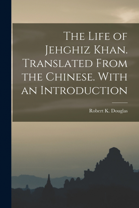 The Life of Jehghiz Khan. Translated From the Chinese. With an Introduction