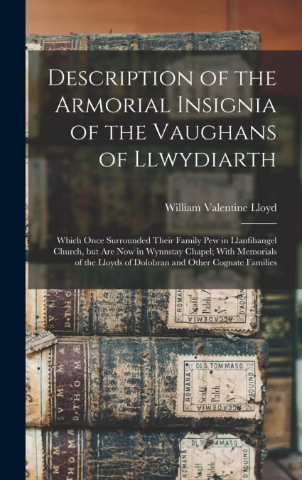 Description of the Armorial Insignia of the Vaughans of Llwydiarth; Which Once Surrounded Their Family pew in Llanfihangel Church, but are now in Wynnstay Chapel; With Memorials of the Lloyds of Dolob